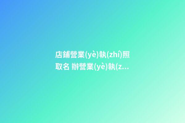 店鋪營業(yè)執(zhí)照取名 辦營業(yè)執(zhí)照店名怎么取-第1張-店鋪起名-玄機派